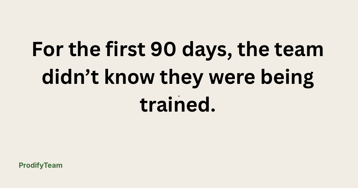 For the first 90 days, the team didn’t know they were being trained.